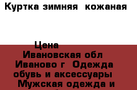 Куртка зимняя, кожаная. › Цена ­ 18 000 - Ивановская обл., Иваново г. Одежда, обувь и аксессуары » Мужская одежда и обувь   